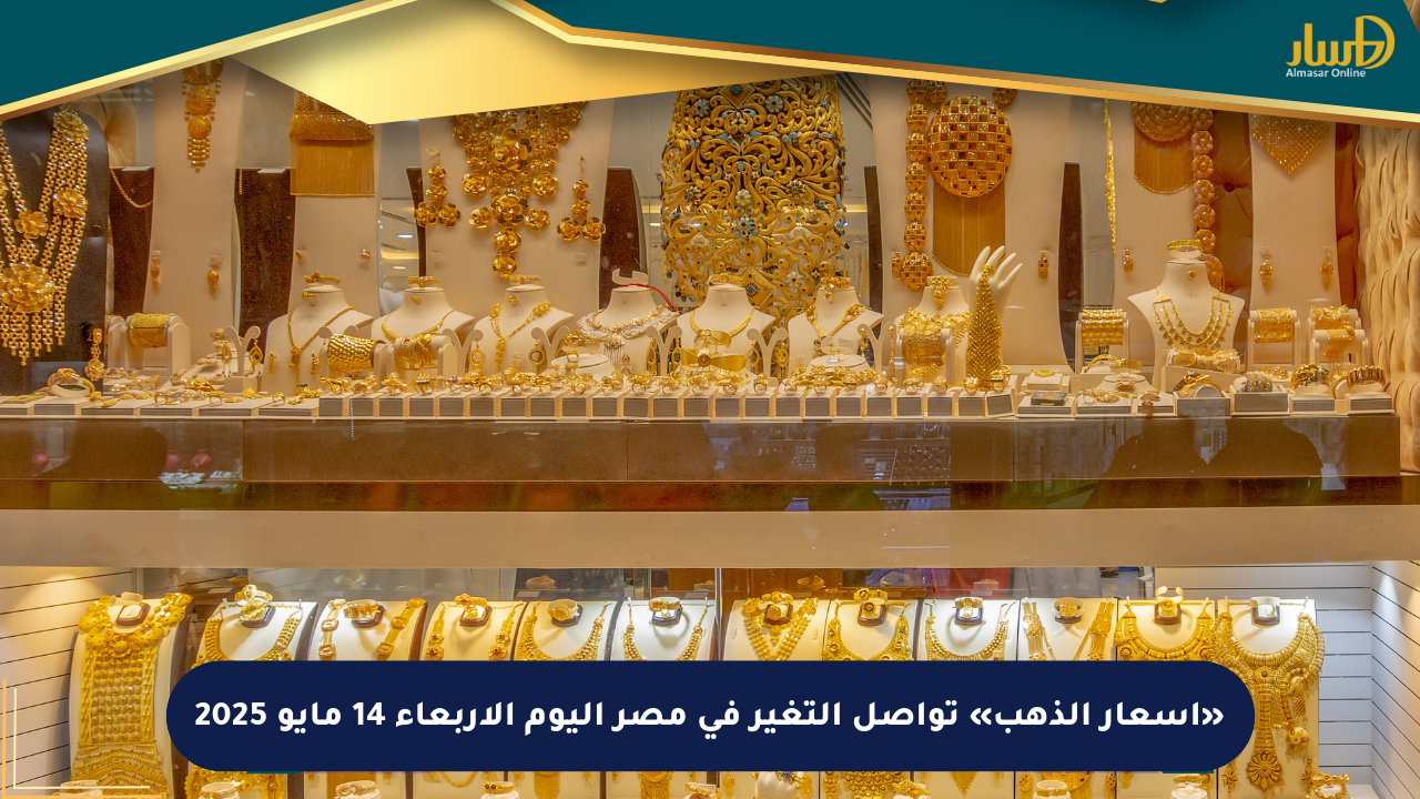 «أسعار الذهب» تواصل التغير في مصر اليوم الأربعاء 14 مايو 2025